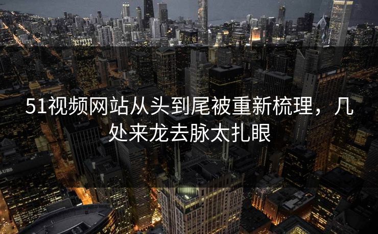 51视频网站从头到尾被重新梳理，几处来龙去脉太扎眼